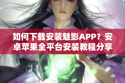 如何下載安裝魅影APP？安卓蘋果全平臺安裝教程分享