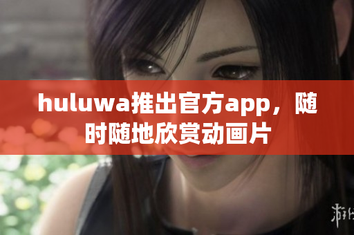 huluwa推出官方app，隨時(shí)隨地欣賞動(dòng)畫片