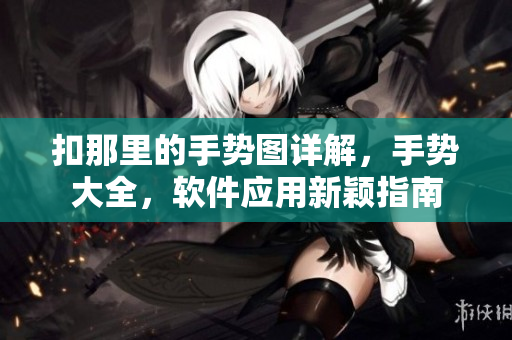 扣那里的手勢(shì)圖詳解，手勢(shì)大全，軟件應(yīng)用新穎指南