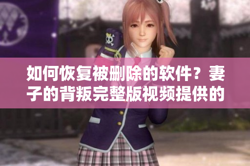 如何恢復(fù)被刪除的軟件？妻子的背叛完整版視頻提供的教訓(xùn)