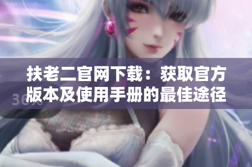 扶老二官網(wǎng)下載：獲取官方版本及使用手冊的最佳途徑