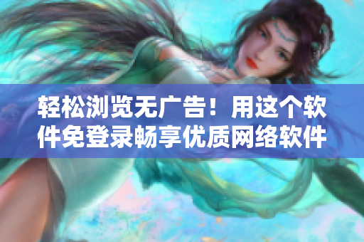 輕松瀏覽無廣告！用這個軟件免登錄暢享優(yōu)質(zhì)網(wǎng)絡(luò)軟件內(nèi)容