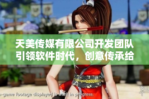天美傳媒有限公司開(kāi)發(fā)團(tuán)隊(duì)引領(lǐng)軟件時(shí)代，創(chuàng)意傳承給你神奇新世界