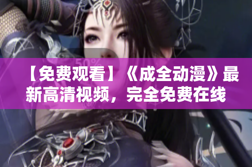 【免費(fèi)觀看】《成全動(dòng)漫》最新高清視頻，完全免費(fèi)在線觀看！