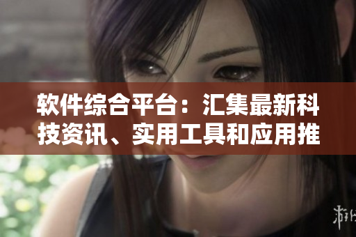 軟件綜合平臺(tái)：匯集最新科技資訊、實(shí)用工具和應(yīng)用推薦