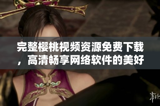 完整櫻桃視頻資源免費(fèi)下載，高清暢享網(wǎng)絡(luò)軟件的美好時(shí)光