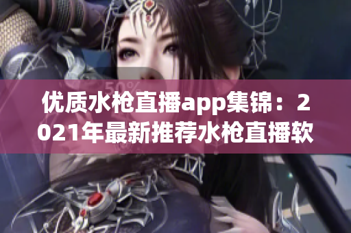 優(yōu)質(zhì)水槍直播app集錦：2021年最新推薦水槍直播軟件大全