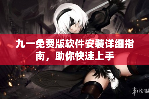 九一免費版軟件安裝詳細(xì)指南，助你快速上手