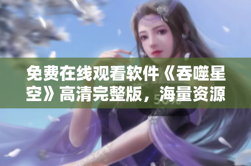 免費在線觀看軟件《吞噬星空》高清完整版，海量資源等你來探索