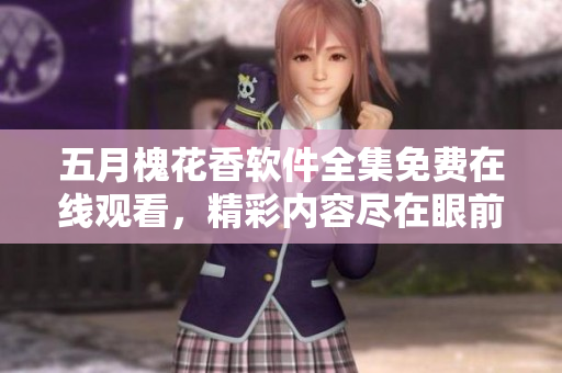 五月槐花香軟件全集免費(fèi)在線觀看，精彩內(nèi)容盡在眼前
