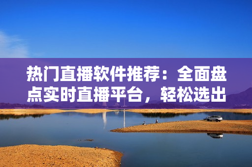 熱門直播軟件推薦：全面盤點實時直播平臺，輕松選出適合你的直播APP