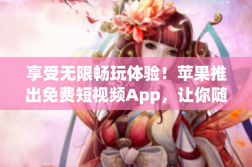 享受無限暢玩體驗！蘋果推出免費短視頻App，讓你隨意刷個夠！