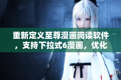 重新定義至尊漫畫閱讀軟件，支持下拉式6漫畫，優(yōu)化用戶體驗