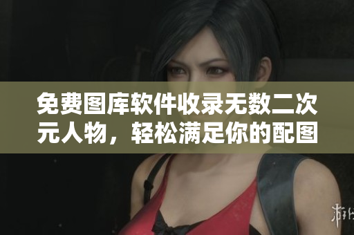 免費(fèi)圖庫軟件收錄無數(shù)二次元人物，輕松滿足你的配圖需求！