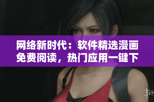 網(wǎng)絡(luò)新時代：軟件精選漫畫免費閱讀，熱門應(yīng)用一鍵下載