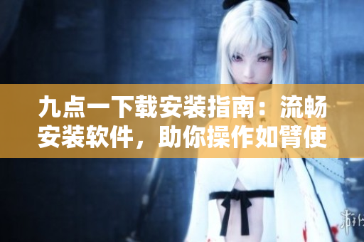 九點一下載安裝指南：流暢安裝軟件，助你操作如臂使指