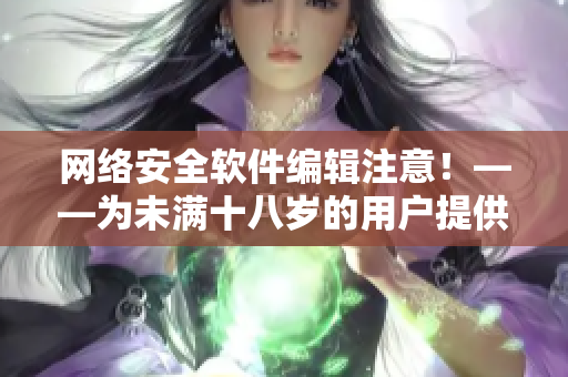 網(wǎng)絡(luò)安全軟件編輯注意！——為未滿十八歲的用戶提供的安全使用秋葵的方法