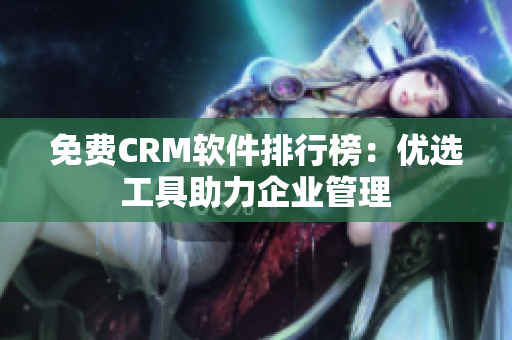 免費CRM軟件排行榜：優(yōu)選工具助力企業(yè)管理