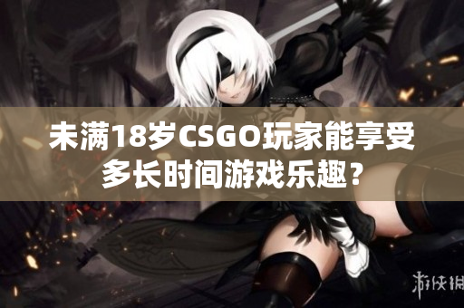 未滿18歲CSGO玩家能享受多長(zhǎng)時(shí)間游戲樂(lè)趣？