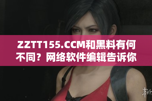 ZZTT155.CCM和黑料有何不同？網(wǎng)絡(luò)軟件編輯告訴你。