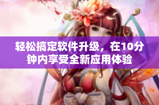 輕松搞定軟件升級，在10分鐘內(nèi)享受全新應(yīng)用體驗