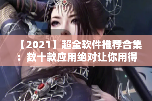 【2021】超全軟件推薦合集：數(shù)十款應(yīng)用絕對(duì)讓你用得舒心！