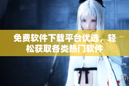 免費(fèi)軟件下載平臺(tái)優(yōu)選，輕松獲取各類熱門軟件