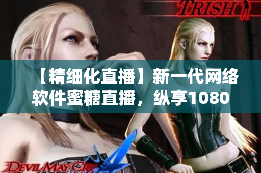 【精細(xì)化直播】新一代網(wǎng)絡(luò)軟件蜜糖直播，縱享1080P高清直播體驗(yàn)