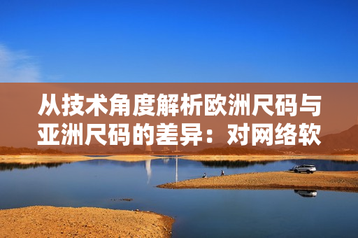 從技術(shù)角度解析歐洲尺碼與亞洲尺碼的差異：對網(wǎng)絡(luò)軟件開發(fā)有何影響？