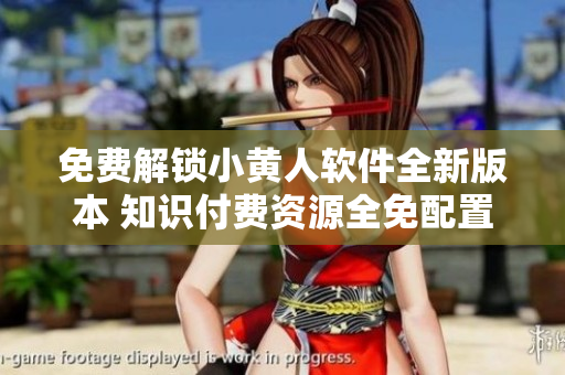 免費(fèi)解鎖小黃人軟件全新版本 知識(shí)付費(fèi)資源全免配置詳解