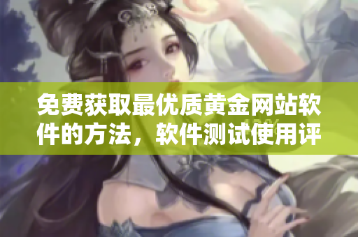 免費獲取最優(yōu)質黃金網站軟件的方法，軟件測試使用評價大揭秘！