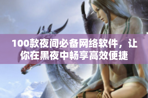 100款夜間必備網(wǎng)絡(luò)軟件，讓你在黑夜中暢享高效便捷