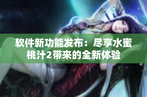 軟件新功能發(fā)布：盡享水蜜桃汁2帶來的全新體驗(yàn)