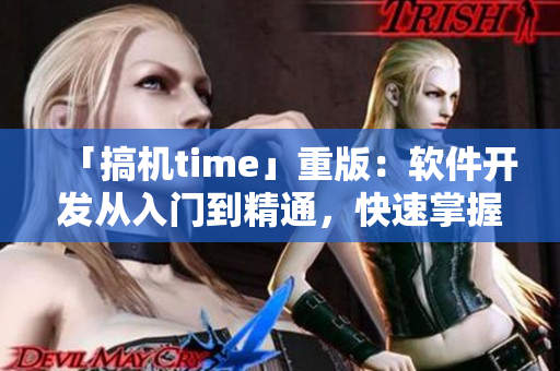 「搞機time」重版：軟件開發(fā)從入門到精通，快速掌握編程技能