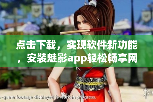 點(diǎn)擊下載，實(shí)現(xiàn)軟件新功能，安裝魅影app輕松暢享網(wǎng)絡(luò)世界