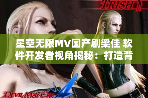 星空無(wú)限MV國(guó)產(chǎn)劇梁佳 軟件開發(fā)者視角揭秘：打造背后的技術(shù)“星光”