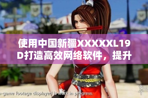 使用中國新疆XXXXXL19D打造高效網(wǎng)絡(luò)軟件，提升用戶體驗
