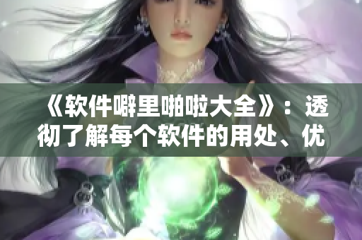 《軟件噼里啪啦大全》：透徹了解每個軟件的用處、優(yōu)點(diǎn)和缺點(diǎn)！