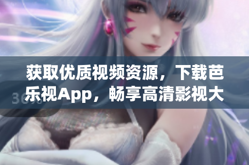 獲取優(yōu)質視頻資源，下載芭樂視App，暢享高清影視大片
