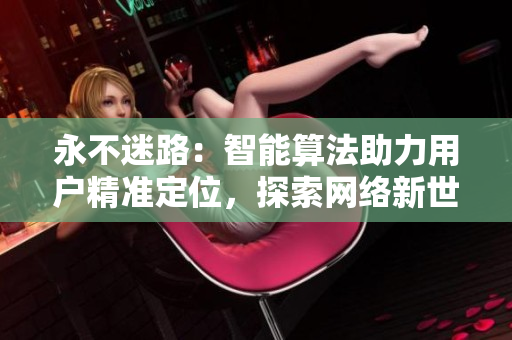 永不迷路：智能算法助力用戶精準(zhǔn)定位，探索網(wǎng)絡(luò)新世界
