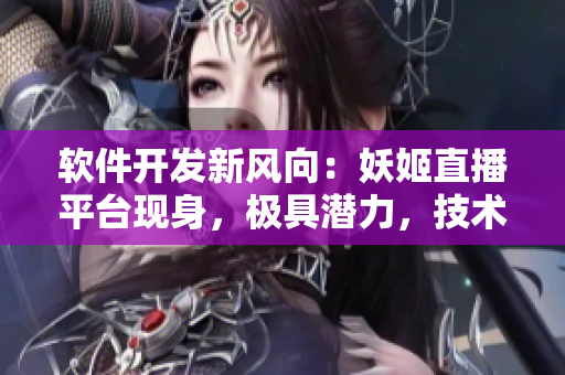 軟件開(kāi)發(fā)新風(fēng)向：妖姬直播平臺(tái)現(xiàn)身，極具潛力，技術(shù)創(chuàng)新令人驚艷