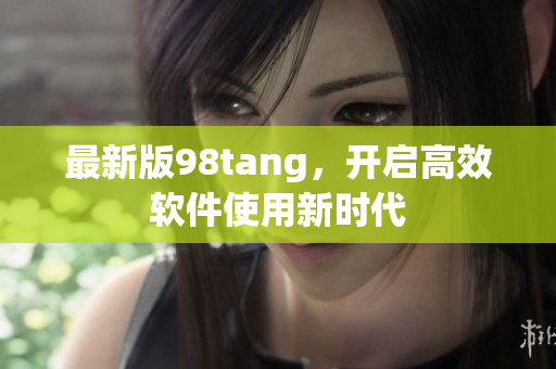最新版98tang，開啟高效軟件使用新時(shí)代