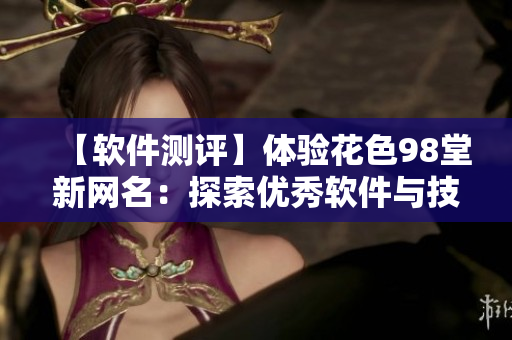 【軟件測(cè)評(píng)】體驗(yàn)花色98堂新網(wǎng)名：探索優(yōu)秀軟件與技術(shù)理念