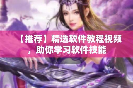 【推薦】精選軟件教程視頻，助你學習軟件技能
