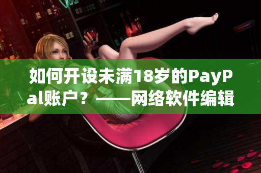 如何開設(shè)未滿18歲的PayPal賬戶？——網(wǎng)絡(luò)軟件編輯技巧分享