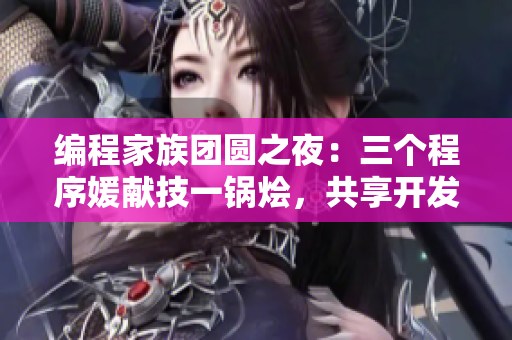 編程家族團(tuán)圓之夜：三個(gè)程序媛獻(xiàn)技一鍋燴，共享開發(fā)樂趣