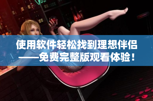 使用軟件輕松找到理想伴侶——免費(fèi)完整版觀看體驗(yàn)！