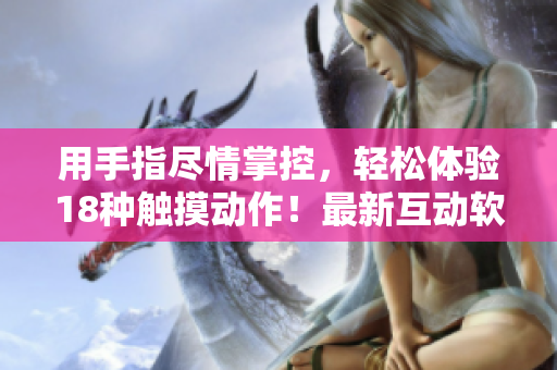 用手指盡情掌控，輕松體驗(yàn)18種觸摸動(dòng)作！最新互動(dòng)軟件游戲，歡迎下載體驗(yàn)！