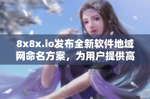 8x8x.io發(fā)布全新軟件地域網(wǎng)命名方案，為用戶提供高效優(yōu)質(zhì)的網(wǎng)絡(luò)服務(wù)