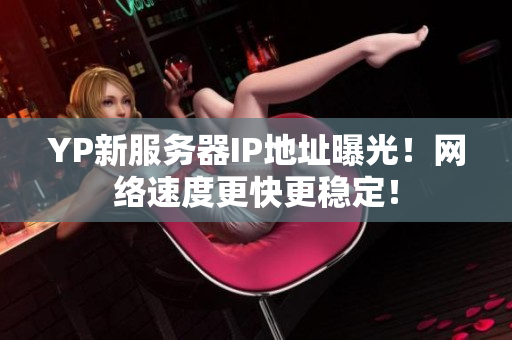 YP新服務(wù)器IP地址曝光！網(wǎng)絡(luò)速度更快更穩(wěn)定！
